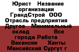 Юрист › Название организации ­ ГрандСтрой, ООО › Отрасль предприятия ­ Другое › Минимальный оклад ­ 30 000 - Все города Работа » Вакансии   . Ханты-Мансийский,Сургут г.